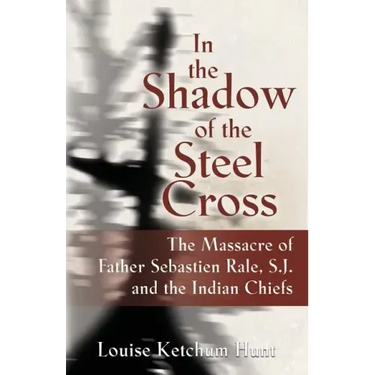 In the Shadow of the Steel Cross: The Massacre of Father Sebastién Râle, S.J. and the Indian Chiefs