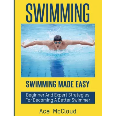 Swimming: Swimming Made Easy: Beginner and Expert Strategies For Becoming A Better Swimmer