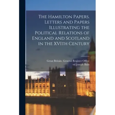 The Hamilton Papers. Letters and Papers Illustrating the Political Relations of England and Scotland in the XVIth Century