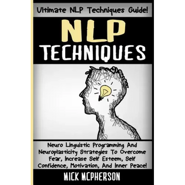 NLP Techniques: Neuro Linguistic Programming And Neuroplasticity Strategies To Overcome Fear, Increase Self Esteem, Self Confidence, M