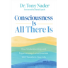 Consciousness Is All There Is: How Understanding and Experiencing Consciousness Will Transform Your Life