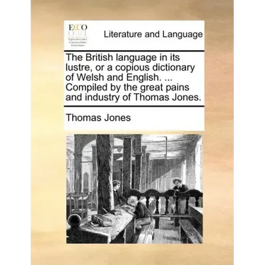 The British Language in Its Lustre, or a Copious Dictionary of Welsh and English. ... Compiled by the Great Pains and Industry of Thomas Jones.