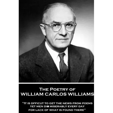 The Poetry of William Carlos Williams: "It is difficult to get the news from poems yet men die miserably every day for lack of what is found there."