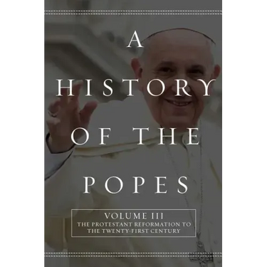 A History of the Popes: Volume III: The Protestant Reformation to the Twenty-First Century
