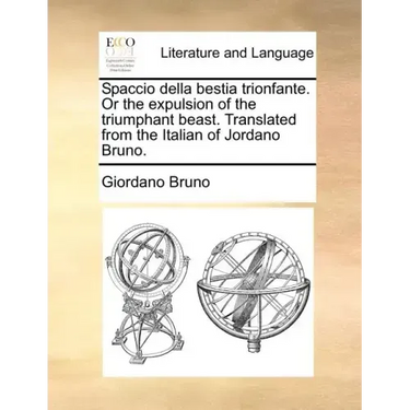 Spaccio Della Bestia Trionfante. or the Expulsion of the Triumphant Beast. Translated from the Italian of Jordano Bruno.