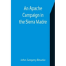 An Apache Campaign in the Sierra Madre; An Account of the Expedition in Pursuit of the Hostile Chiricahua Apaches in the Spring of 1883
