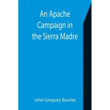 An Apache Campaign in the Sierra Madre; An Account of the Expedition in Pursuit of the Hostile Chiricahua Apaches in the Spring of 1883