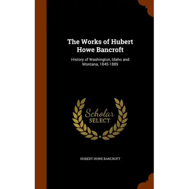 The Works of Hubert Howe Bancroft: History of Washington, Idaho and Montana, 1845-1889