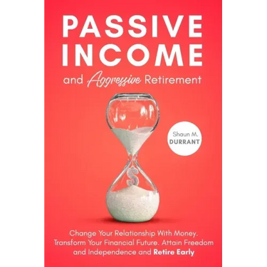 Passive Income and Aggressive Retirement: Change Your Relationship With Money. Transform Your Financial Future. Attain Freedom and Independence and Re