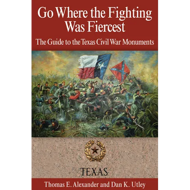 Go Where the Fighting Was Fiercest: The Guide to the Texas Civil War Monuments