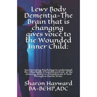 Lewy Body Dementia-The Brain that is changing gives voice to the Wounded Inner Child: : Incorparating Psychology to understand the remarkable & hopefu