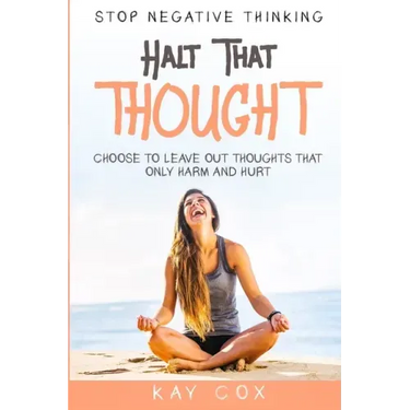 Stop Negative Thinking: Halt That Thought - Choose To Leave Out Thoughts That Only Harm and Hurt