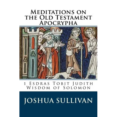 Meditations on the Old Testament Apocrypha: 1 Esdras Tobit Judith Wisdom of Solomon