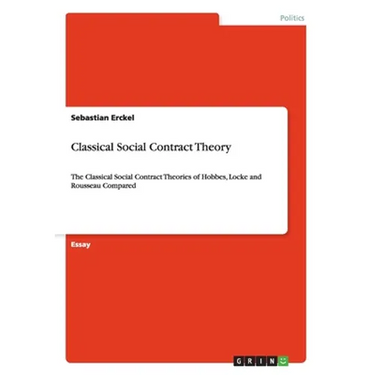 Classical Social Contract Theory: The Classical Social Contract Theories of Hobbes, Locke and Rousseau Compared