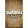 Shattered but Not Broken: One Woman's Inspiring Story About Living Beyond Loss and Grief