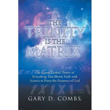 The Trinity Is the Matrix: The Grand Unified Theory of Everything That Blends Faith with Science to Prove the Existence of God