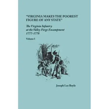 "Virginia makes the poorest figure of any State": The Virginia Infantry at the Valley Forge Encampment, 1777-1778. Volume I