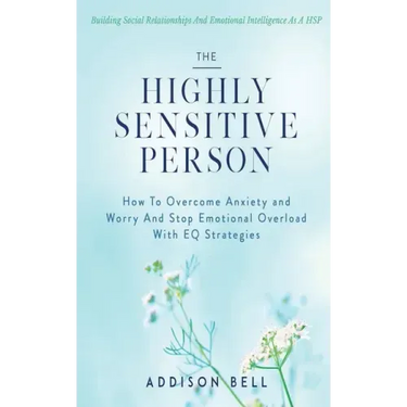 The Highly Sensitive Person: Building Social Relationships And Emotional Intelligence As A HSP - How To Overcome Anxiety and Worry And Stop Emotion