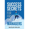 Success Secrets for First Time Managers - How to Manage Employees, Meet Your Work Goals, Keep your Boss Happy and Skip the Stress