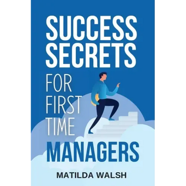 Success Secrets for First Time Managers - How to Manage Employees, Meet Your Work Goals, Keep your Boss Happy and Skip the Stress