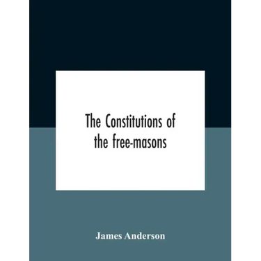 The Constitutions Of The Free-Masons: Containing The History, Charges, Regulations, &C. Of That Most Ancient And Right Worshipful Fraternity: For The