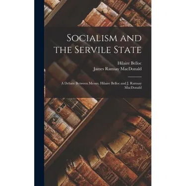 Socialism and the Servile State: a Debate Between Messrs. Hilaire Belloc and J. Ramsay MacDonald