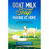 Goat Milk Soap Making at Home: How to Make Healthy, Natural Soap with Goat Milk - Unique Recipes for Cold Process and Melt and Pour Goat Milk Soaps