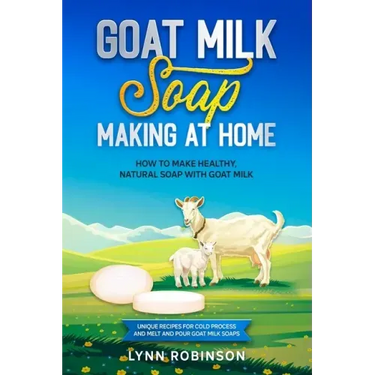Goat Milk Soap Making at Home: How to Make Healthy, Natural Soap with Goat Milk - Unique Recipes for Cold Process and Melt and Pour Goat Milk Soaps
