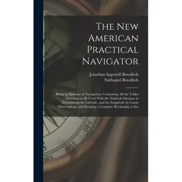 The New American Practical Navigator: Being an Epitome of Navigation; Containing All the Tables Necessary to Be Used With the Nautical Almanac in Dete