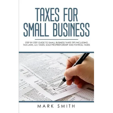 Taxes for Small Business: Step by Step Guide to Small Business Taxes Tips Including Tax Laws, LLC Taxes, Sole Proprietorship and Payroll Taxes