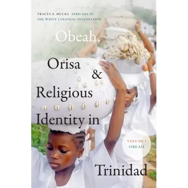 Obeah, Orisa, and Religious Identity in Trinidad, Volume I, Obeah: Africans in the White Colonial Imagination Volume 1
