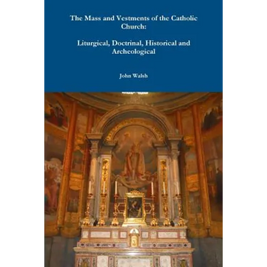 The Mass and Vestments of the Catholic Church: Liturgical, Doctrinal, Historical and Archeological