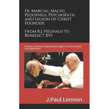 Fr. Marcial Maciel, Pedophile, Psychopath, and Legion of Christ Founder, From R.J. Neuhaus to Benedict XVI, 2nd Ed.: Richard J. Neuhaus Duped by the L