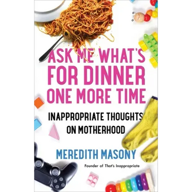 Ask Me What's for Dinner One More Time: Inappropriate Thoughts on Motherhood