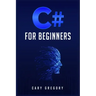 C# for Beginners: A Complete C# Programming Guide to Getting You Started Right Away! (2022 Crash Course for All)