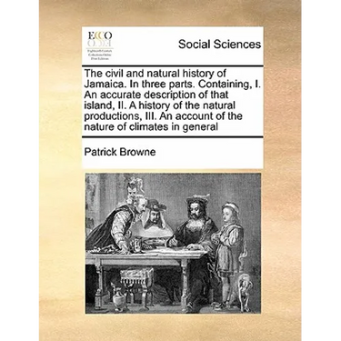 The civil and natural history of Jamaica. In three parts. Containing, I. An accurate description of that island, II. A history of the natural producti