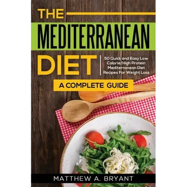 The Mediterranean Diet: A Complete Guide: Includes 50 Quick and Simple Low Calorie/High Protein Recipes For Busy Professionals and Mothers to