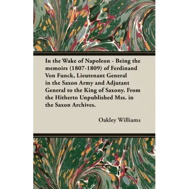 In the Wake of Napoleon - Being the Memoirs (1807-1809) of Ferdinand Von Funck, Lieutenant General in the Saxon Army and Adjutant General to the King
