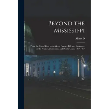 Beyond the Mississippi: From the Great River to the Great Ocean: Life and Adventure on the Prairies, Mountains, and Pacific Coast, 1857-1867