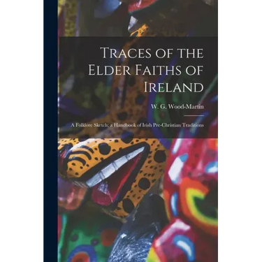 Traces of the Elder Faiths of Ireland: a Folklore Sketch; a Handbook of Irish Pre-Christian Traditions