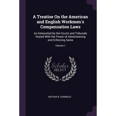 A Treatise On the American and English Workmen's Compensation Laws: As Interpreted by the Courts and Tribunals Vested With the Power of Administering