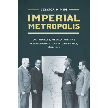 Imperial Metropolis: Los Angeles, Mexico, and the Borderlands of American Empire, 1865-1941