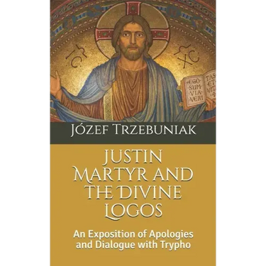 Justin Martyr and the Divine Logos: An Exposition of Apologies and Dialogue with Trypho