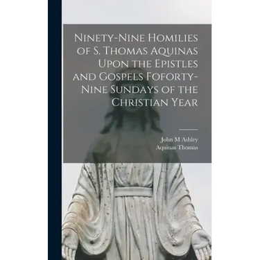 Ninety-nine Homilies of S. Thomas Aquinas Upon the Epistles and Gospels Foforty-nine Sundays of the Christian Year