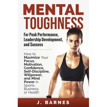 Mental Toughness for Peak Performance, Leadership Development, and Success: How to Maximize Your Focus, Motivation, Confidence, Self-Discipline, Willp