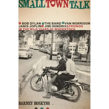 Small Town Talk: Bob Dylan, the Band, Van Morrison, Janis Joplin, Jimi Hendrix and Friends in the Wild Years of Woodstock