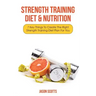 Strength Training Diet & Nutrition: 7 Key Things to Create the Right Strength Training Diet Plan for You