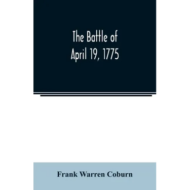 The battle of April 19, 1775: in Lexington, Concord, Lincoln, Arlington, Cambridge, Somerville, and Charlestown, Massachusetts