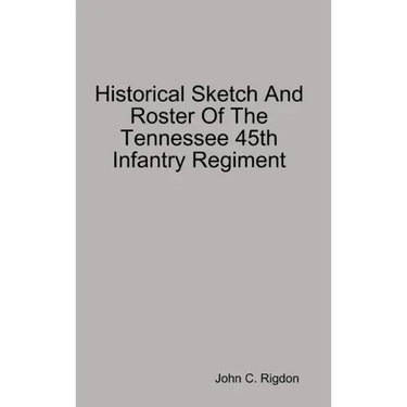 Historical Sketch And Roster Of The Tennessee 45th Infantry Regiment