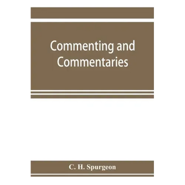 Commenting and commentaries: lectures addressed to the students of the Pastor's College, Metropolitan Tabernacle, with a list of the best Biblical